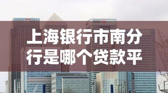 上海银行市南分行是哪个贷款平台？真实贷款产品及申请指南