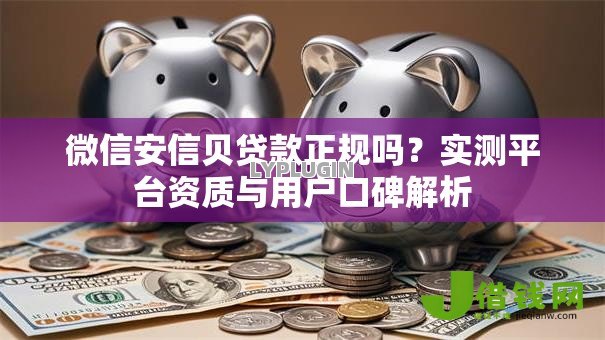 微信安信贝贷款正规吗?实测平台资质与用户口碑解析 微信安信贝贷款正规吗?实测平台资质与用户口碑解析