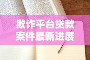 欺诈平台贷款案件最新进展:法律追责与防范指南 欺诈平台贷款案件最新进展:法律追责与防范指南