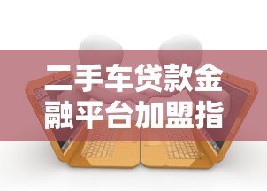二手车贷款金融平台加盟指南:低门槛高收益合作模式 二手车贷款金融平台加盟指南:低门槛高收益合作模式