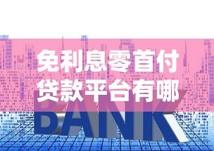 免利息零首付贷款平台有哪些?正规机构推荐与申请攻略 免利息零首付贷款平台有哪些?正规机构推荐与申请攻略