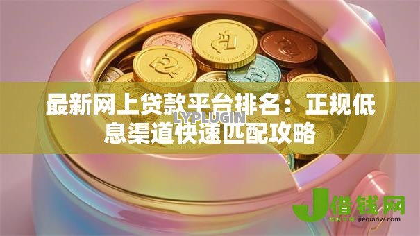 最新网上贷款平台排名:正规低息渠道快速匹配攻略 最新网上贷款平台排名:正规低息渠道快速匹配攻略