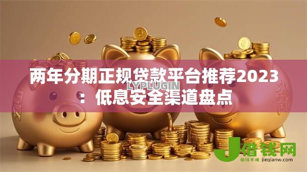 两年分期正规贷款平台推荐2023:低息安全渠道盘点 两年分期正规贷款平台推荐2023:低息安全渠道盘点