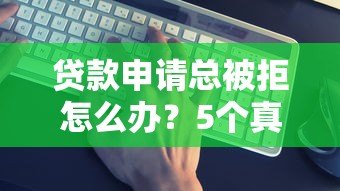 贷款申请总被拒怎么办？5个真实原因及补救办法