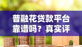 普融花贷款平台靠谱吗?真实评测+避坑指南 普融花贷款平台靠谱吗?真实评测+避坑指南