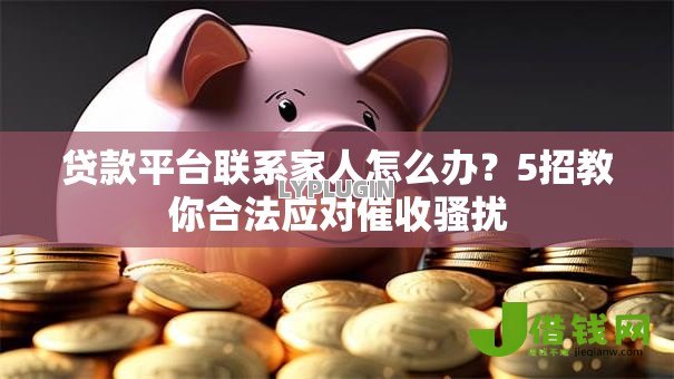 贷款平台联系家人怎么办?5招教你合法应对催收骚扰 贷款平台联系家人怎么办?5招教你合法应对催收骚扰