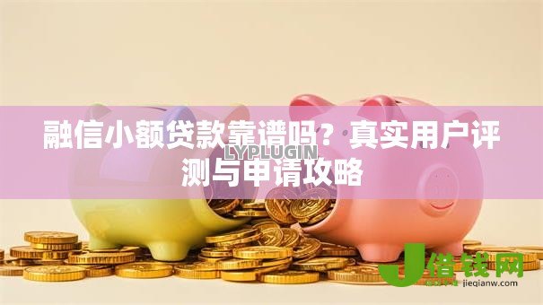融信小额贷款靠谱吗？真实用户评测与申请攻略