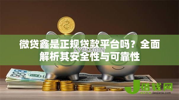 微贷鑫是正规贷款平台吗？全面解析其安全性与可靠性
