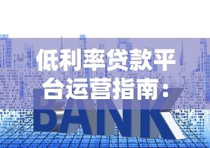 低利率贷款平台运营指南:7个核心方法解析 低利率贷款平台运营指南:7个核心方法解析