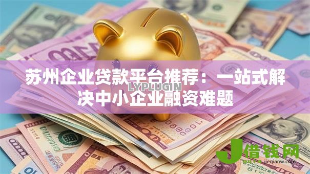 苏州企业贷款平台推荐:一站式解决中小企业融资难题 苏州企业贷款平台推荐:一站式解决中小企业融资难题
