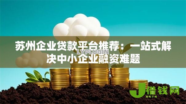 苏州企业贷款平台推荐:一站式解决中小企业融资难题 苏州企业贷款平台推荐:一站式解决中小企业融资难题