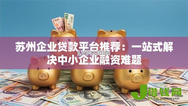 苏州企业贷款平台推荐:一站式解决中小企业融资难题 苏州企业贷款平台推荐:一站式解决中小企业融资难题