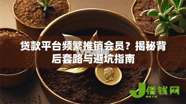 贷款平台频繁推销会员?揭秘背后套路与避坑指南 贷款平台频繁推销会员?揭秘背后套路与避坑指南