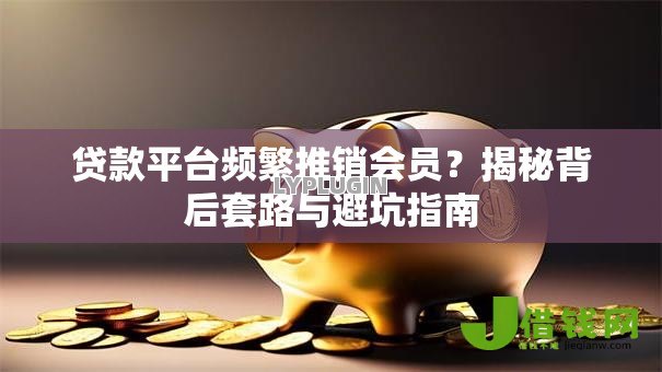 贷款平台频繁推销会员?揭秘背后套路与避坑指南 贷款平台频繁推销会员?揭秘背后套路与避坑指南