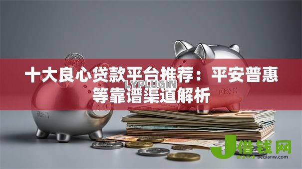 十大良心贷款平台推荐:平安普惠等靠谱渠道解析 十大良心贷款平台推荐:平安普惠等靠谱渠道解析
