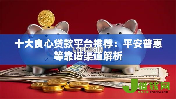 十大良心贷款平台推荐:平安普惠等靠谱渠道解析 十大良心贷款平台推荐:平安普惠等靠谱渠道解析