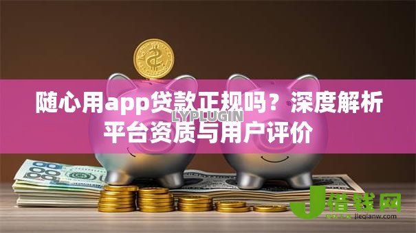 随心用app贷款正规吗?深度解析平台资质与用户评价 随心用app贷款正规吗?深度解析平台资质与用户评价
