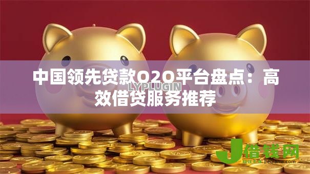 中国领先贷款O2O平台盘点:高效借贷服务推荐 中国领先贷款O2O平台盘点:高效借贷服务推荐
