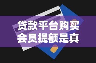 贷款平台购买会员提额是真的吗？揭秘背后真相与风险