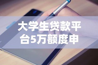 大学生贷款平台5万额度申请攻略:条件、流程与避坑指南 大学生贷款平台5万额度申请攻略:条件、流程与避坑指南