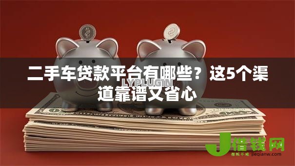 二手车贷款平台有哪些？这5个渠道靠谱又省心