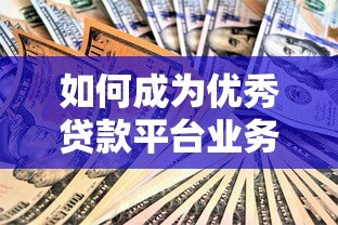 如何成为优秀贷款平台业务员?高效技巧与实战指南 如何成为优秀贷款平台业务员?高效技巧与实战指南