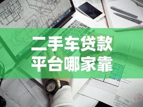 二手车贷款平台哪家靠谱？2023年最新推荐及避坑指南