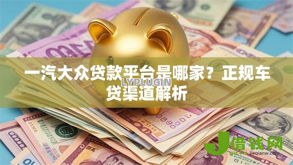 一汽大众贷款平台是哪家?正规车贷渠道解析 一汽大众贷款平台是哪家?正规车贷渠道解析