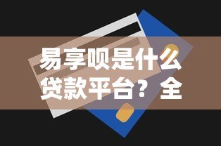 易享呗是什么贷款平台?全面解析产品特点与申请流程 易享呗是什么贷款平台?全面解析产品特点与申请流程
