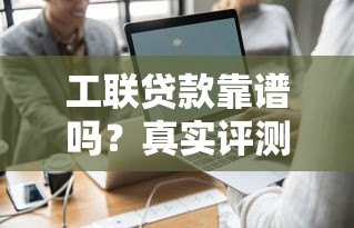工联贷款靠谱吗?真实评测+避坑指南 工联贷款靠谱吗?真实评测+避坑指南
