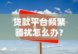 贷款平台频繁骚扰怎么办?5个有效解决技巧 贷款平台频繁骚扰怎么办?5个有效解决技巧
