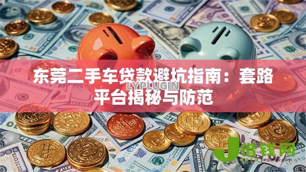 东莞二手车贷款避坑指南：套路平台揭秘与防范