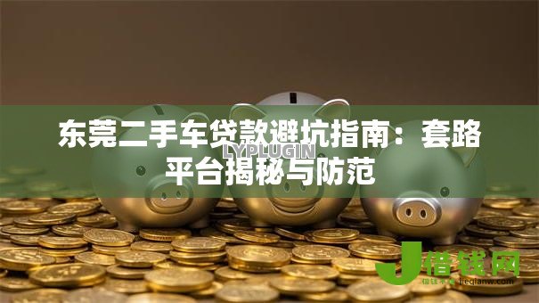 东莞二手车贷款避坑指南：套路平台揭秘与防范