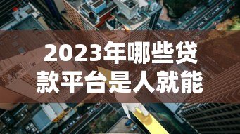 2023年哪些贷款平台是人就能申请？这10个平台通过率高