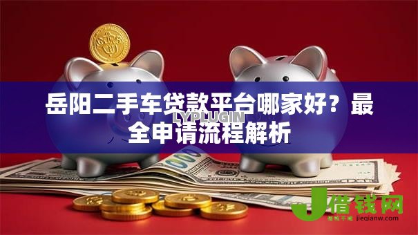 岳阳二手车贷款平台哪家好？最全申请流程解析