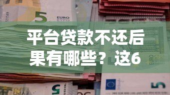平台贷款不还后果有哪些？这6大影响必须知道