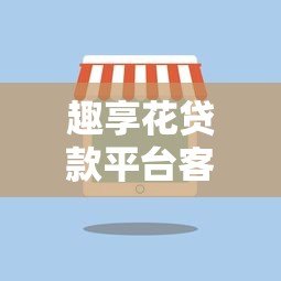 趣享花贷款平台客服电话及联系方式全解析