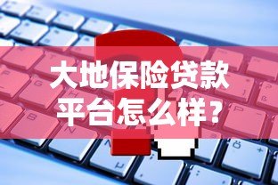 大地保险贷款平台怎么样？靠谱吗？全面解析