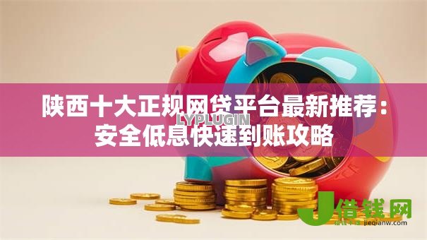 陕西十大正规网贷平台最新推荐:安全低息快速到账攻略 陕西十大正规网贷平台最新推荐:安全低息快速到账攻略