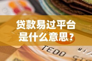 贷款易过平台是什么意思?如何选择靠谱的快速下款渠道 贷款易过平台是什么意思?如何选择靠谱的快速下款渠道