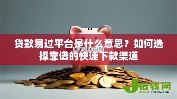 贷款易过平台是什么意思?如何选择靠谱的快速下款渠道 贷款易过平台是什么意思?如何选择靠谱的快速下款渠道