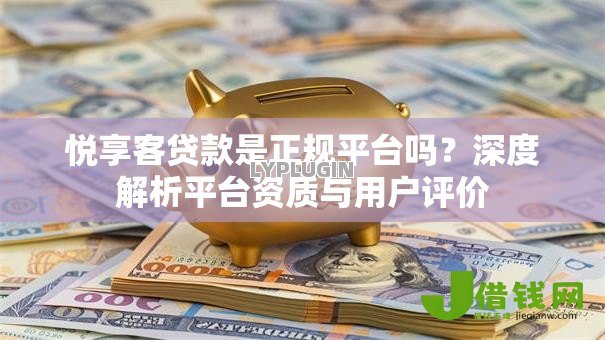 悦享客贷款是正规平台吗?深度解析平台资质与用户评价 悦享客贷款是正规平台吗?深度解析平台资质与用户评价