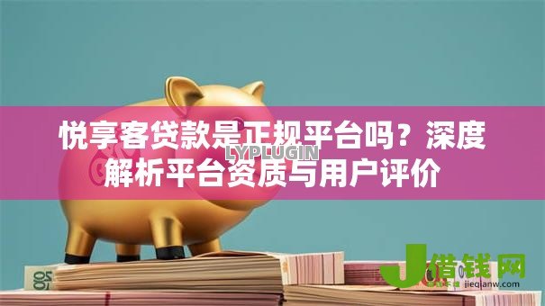 悦享客贷款是正规平台吗?深度解析平台资质与用户评价 悦享客贷款是正规平台吗?深度解析平台资质与用户评价