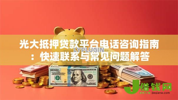 光大抵押贷款平台电话咨询指南:快速联系与常见问题解答 光大抵押贷款平台电话咨询指南:快速联系与常见问题解答