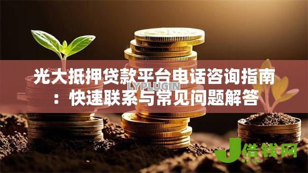 光大抵押贷款平台电话咨询指南:快速联系与常见问题解答 光大抵押贷款平台电话咨询指南:快速联系与常见问题解答