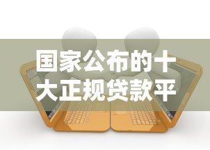 国家公布的十大正规贷款平台有哪些？最新名单速看
