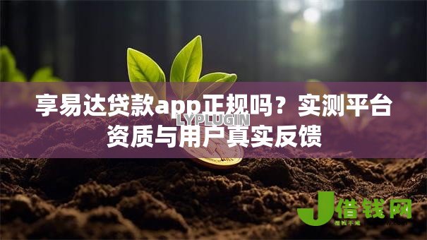 享易达贷款app正规吗?实测平台资质与用户真实反馈 享易达贷款app正规吗?实测平台资质与用户真实反馈
