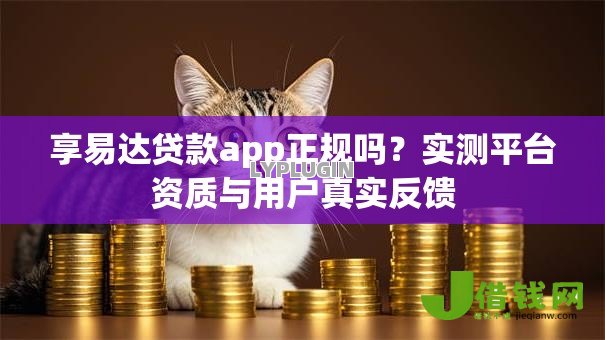 享易达贷款app正规吗?实测平台资质与用户真实反馈 享易达贷款app正规吗?实测平台资质与用户真实反馈