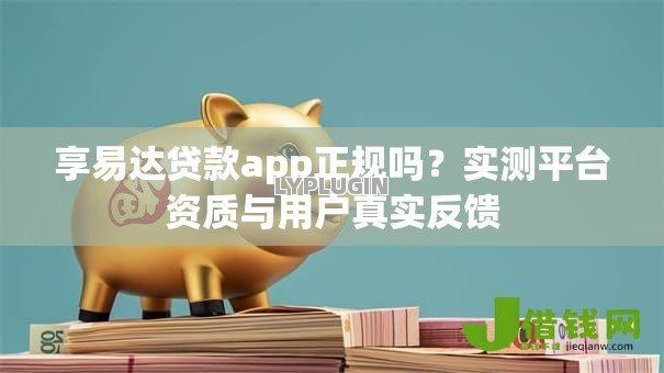 享易达贷款app正规吗?实测平台资质与用户真实反馈 享易达贷款app正规吗?实测平台资质与用户真实反馈