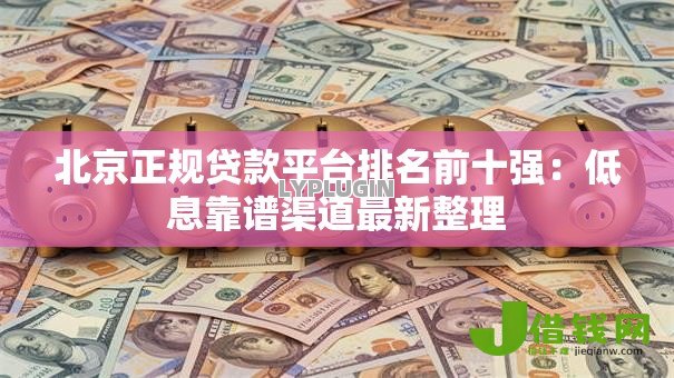 北京正规贷款平台排名前十强：低息靠谱渠道最新整理